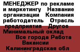 МЕНЕДЖЕР по рекламе и маркетингу › Название организации ­ Компания-работодатель › Отрасль предприятия ­ Другое › Минимальный оклад ­ 28 000 - Все города Работа » Вакансии   . Калининградская обл.,Советск г.